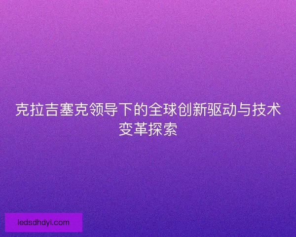 克拉吉塞克领导下的全球创新驱动与技术变革探索