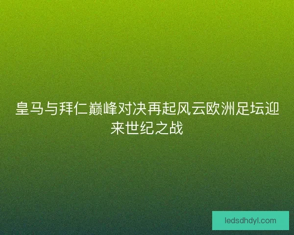 皇马与拜仁巅峰对决再起风云欧洲足坛迎来世纪之战 皇马与拜仁巅峰对决再起风云欧洲足坛迎来世纪之战
