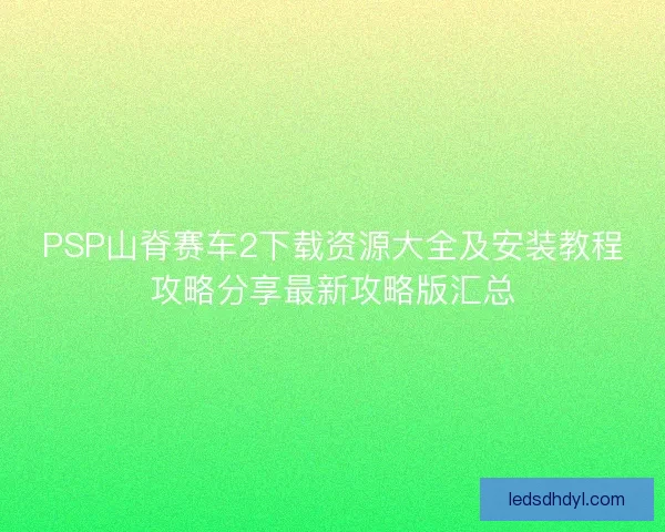 PSP山脊赛车2下载资源大全及安装教程攻略分享最新攻略版汇总 PSP山脊赛车2下载资源大全及安装教程攻略分享最新攻略版汇总