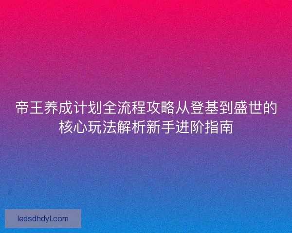 帝王养成计划全流程攻略从登基到盛世的核心玩法解析新手进阶指南 帝王养成计划全流程攻略从登基到盛世的核心玩法解析新手进阶指南