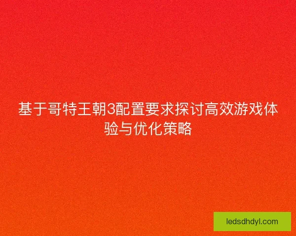 基于哥特王朝3配置要求探讨高效游戏体验与优化策略