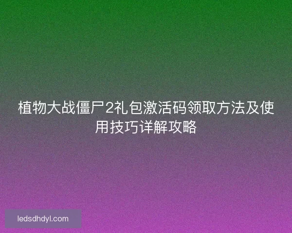 植物大战僵尸2礼包激活码领取方法及使用技巧详解攻略 植物大战僵尸2礼包激活码领取方法及使用技巧详解攻略