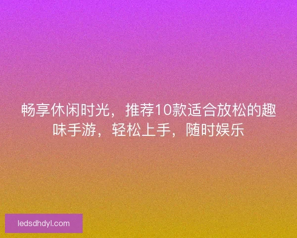 畅享休闲时光,推荐10款适合放松的趣味手游,轻松上手,随时娱乐 畅享休闲时光,推荐10款适合放松的趣味手游,轻松上手,随时娱乐
