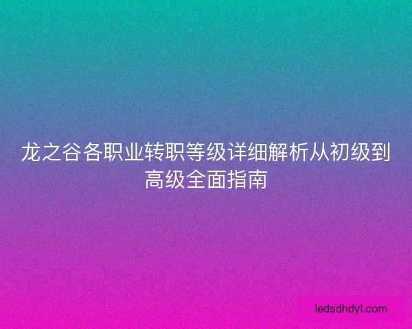 龙之谷各职业转职等级详细解析从初级到高级全面指南