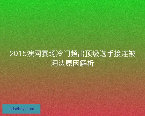 2015澳网赛场冷门频出顶级选手接连被淘汰原因解析