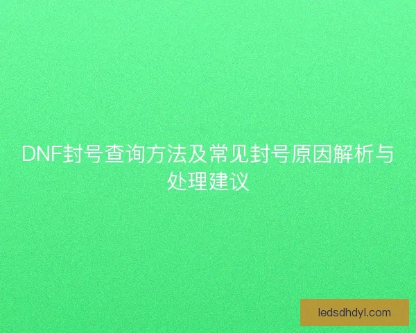 DNF封号查询方法及常见封号原因解析与处理建议
