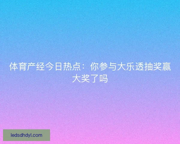 体育产经今日热点:你参与大乐透抽奖赢大奖了吗 体育产经今日热点:你参与大乐透抽奖赢大奖了吗