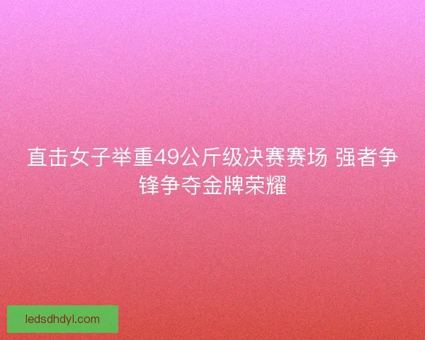 直击女子举重49公斤级决赛赛场 强者争锋争夺金牌荣耀 直击女子举重49公斤级决赛赛场 强者争锋争夺金牌荣耀