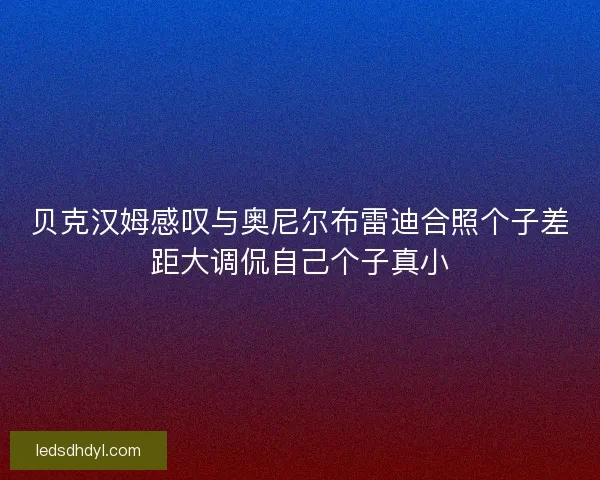 贝克汉姆感叹与奥尼尔布雷迪合照个子差距大调侃自己个子真小