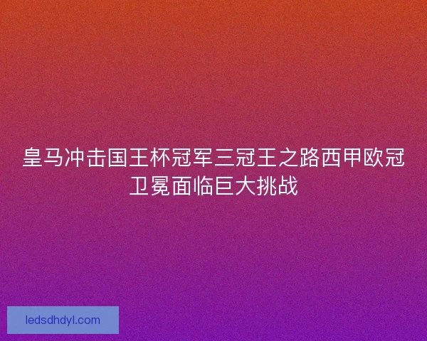 皇马冲击国王杯冠军三冠王之路西甲欧冠卫冕面临巨大挑战