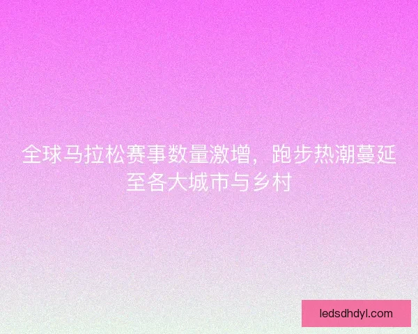 全球马拉松赛事数量激增，跑步热潮蔓延至各大城市与乡村