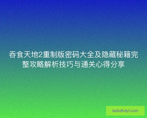 吞食天地2重制版密码大全及隐藏秘籍完整攻略解析技巧与通关心得分享 吞食天地2重制版密码大全及隐藏秘籍完整攻略解析技巧与通关心得分享