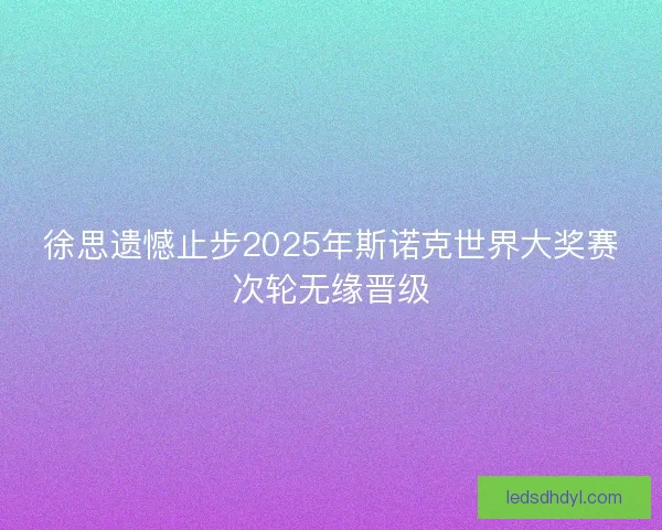 徐思遗憾止步2025年斯诺克世界大奖赛次轮无缘晋级 徐思遗憾止步2025年斯诺克世界大奖赛次轮无缘晋级