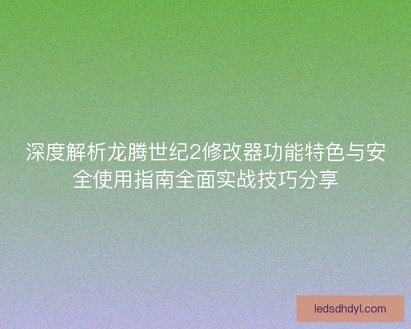 深度解析龙腾世纪2修改器功能特色与安全使用指南全面实战技巧分享 深度解析龙腾世纪2修改器功能特色与安全使用指南全面实战技巧分享