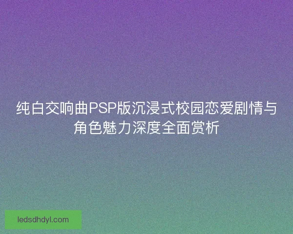 纯白交响曲PSP版沉浸式校园恋爱剧情与角色魅力深度全面赏析