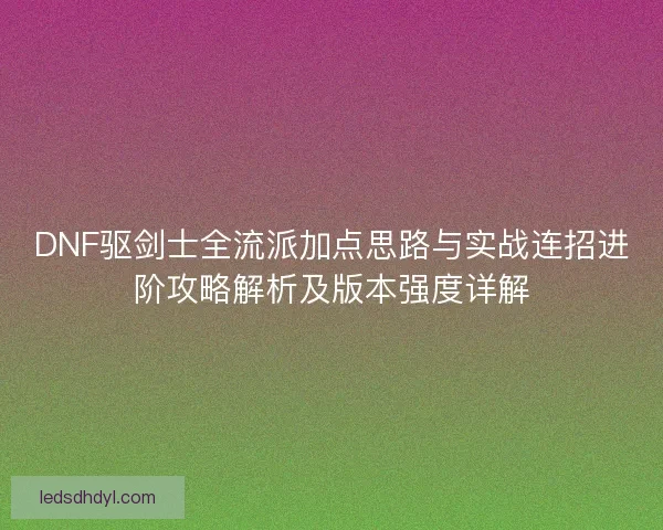 DNF驱剑士全流派加点思路与实战连招进阶攻略解析及版本强度详解