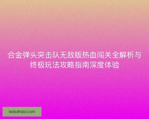 合金弹头突击队无敌版热血闯关全解析与终极玩法攻略指南深度体验 合金弹头突击队无敌版热血闯关全解析与终极玩法攻略指南深度体验