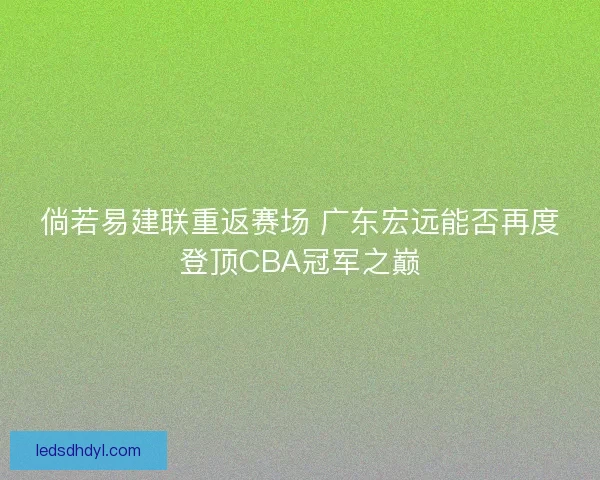 倘若易建联重返赛场 广东宏远能否再度登顶CBA冠军之巅 倘若易建联重返赛场 广东宏远能否再度登顶CBA冠军之巅