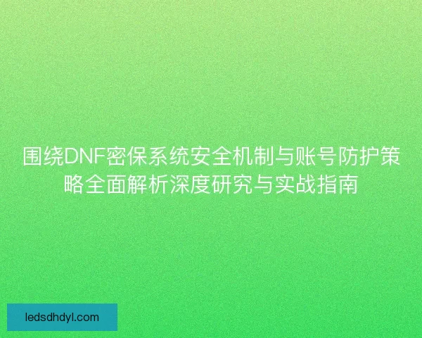 围绕DNF密保系统安全机制与账号防护策略全面解析深度研究与实战指南