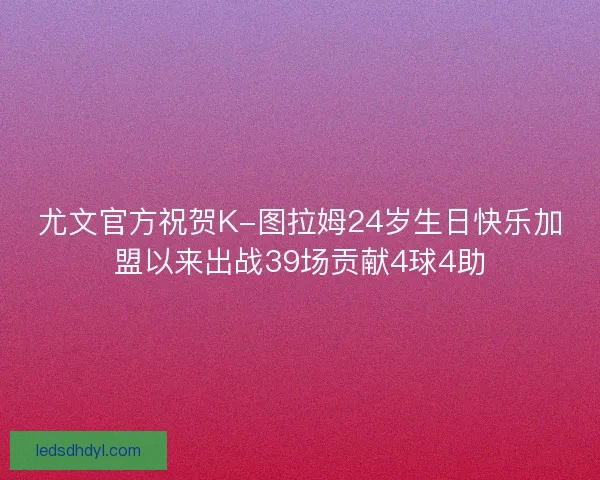 尤文官方祝贺K-图拉姆24岁生日快乐加盟以来出战39场贡献4球4助 尤文官方祝贺K-图拉姆24岁生日快乐加盟以来出战39场贡献4球4助