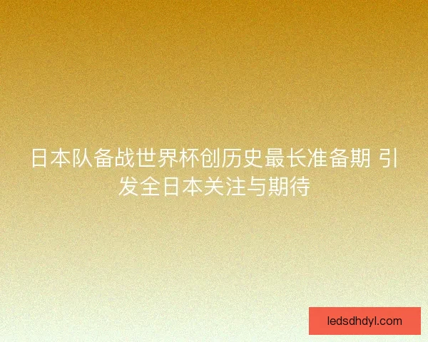 日本队备战世界杯创历史最长准备期 引发全日本关注与期待 日本队备战世界杯创历史最长准备期 引发全日本关注与期待