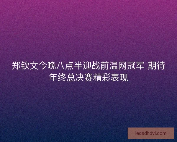 郑钦文今晚八点半迎战前温网冠军 期待年终总决赛精彩表现 郑钦文今晚八点半迎战前温网冠军 期待年终总决赛精彩表现
