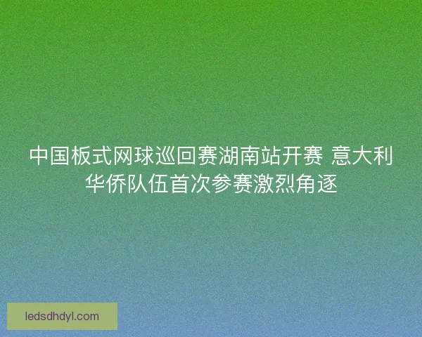 中国板式网球巡回赛湖南站开赛 意大利华侨队伍首次参赛激烈角逐 中国板式网球巡回赛湖南站开赛 意大利华侨队伍首次参赛激烈角逐