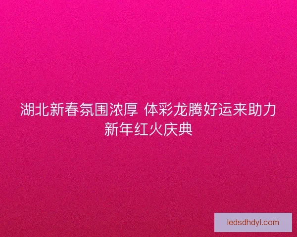 湖北新春氛围浓厚 体彩龙腾好运来助力新年红火庆典