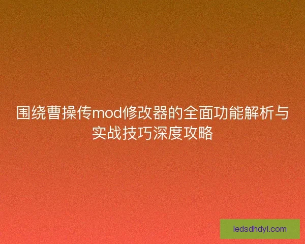 围绕曹操传mod修改器的全面功能解析与实战技巧深度攻略 围绕曹操传mod修改器的全面功能解析与实战技巧深度攻略