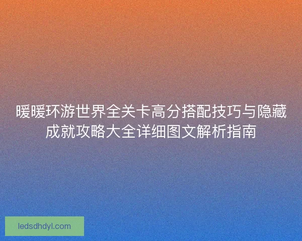暖暖环游世界全关卡高分搭配技巧与隐藏成就攻略大全详细图文解析指南 暖暖环游世界全关卡高分搭配技巧与隐藏成就攻略大全详细图文解析指南
