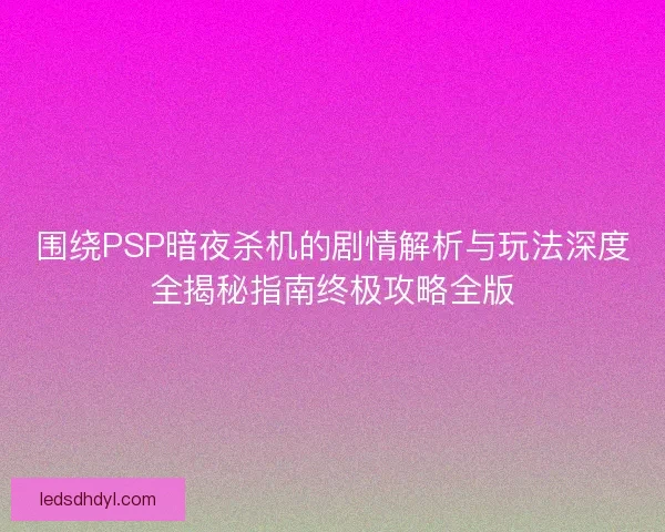 围绕PSP暗夜杀机的剧情解析与玩法深度全揭秘指南终极攻略全版