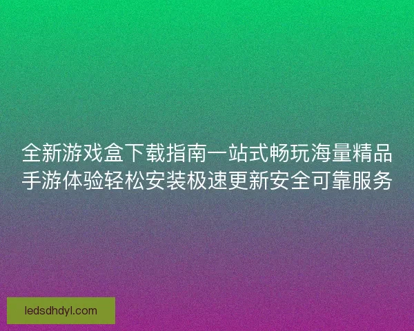 全新游戏盒下载指南一站式畅玩海量精品手游体验轻松安装极速更新安全可靠服务 全新游戏盒下载指南一站式畅玩海量精品手游体验轻松安装极速更新安全可靠服务