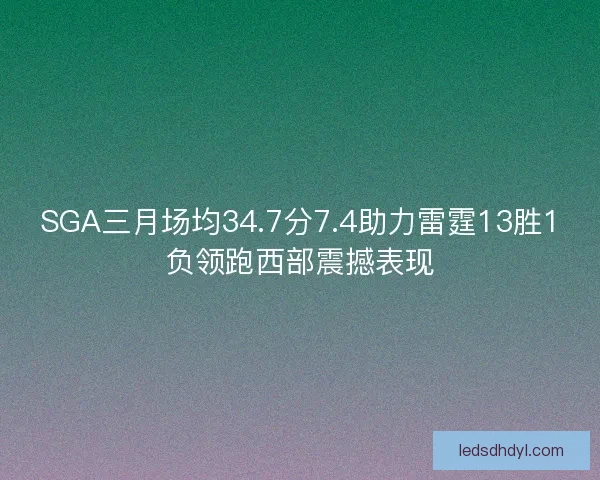 SGA三月场均34.7分7.4助力雷霆13胜1负领跑西部震撼表现 SGA三月场均34.7分7.4助力雷霆13胜1负领跑西部震撼表现