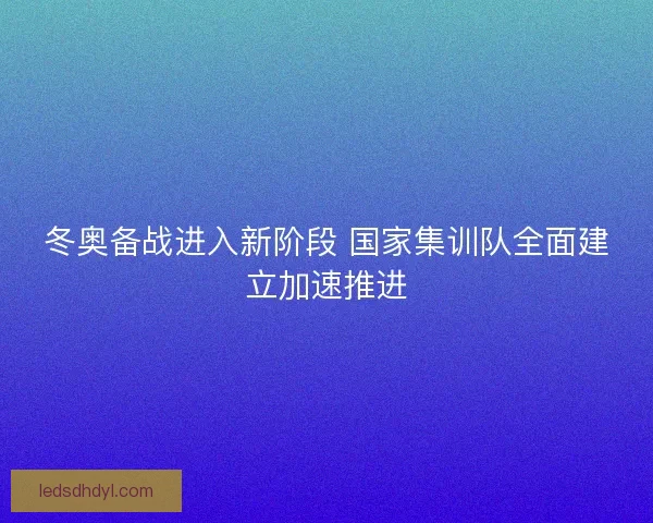 冬奥备战进入新阶段 国家集训队全面建立加速推进 冬奥备战进入新阶段 国家集训队全面建立加速推进