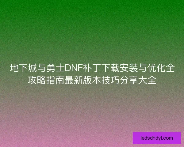 地下城与勇士DNF补丁下载安装与优化全攻略指南最新版本技巧分享大全 地下城与勇士DNF补丁下载安装与优化全攻略指南最新版本技巧分享大全