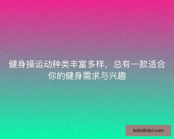 健身操运动种类丰富多样,总有一款适合你的健身需求与兴趣 健身操运动种类丰富多样,总有一款适合你的健身需求与兴趣