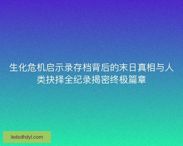 生化危机启示录存档背后的末日真相与人类抉择全纪录揭密终极篇章 生化危机启示录存档背后的末日真相与人类抉择全纪录揭密终极篇章